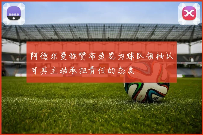 阿德尔曼称赞布劳恩为球队领袖认可其主动承担责任的态度