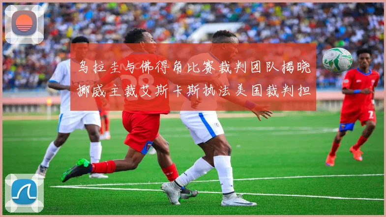 乌拉圭与佛得角比赛裁判团队揭晓挪威主裁艾斯卡斯执法美国裁判担任助理