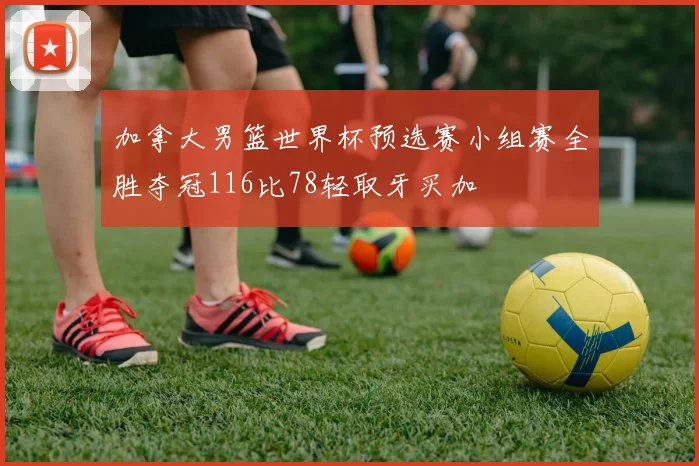 加拿大男篮世界杯预选赛小组赛全胜夺冠116比78轻取牙买加
