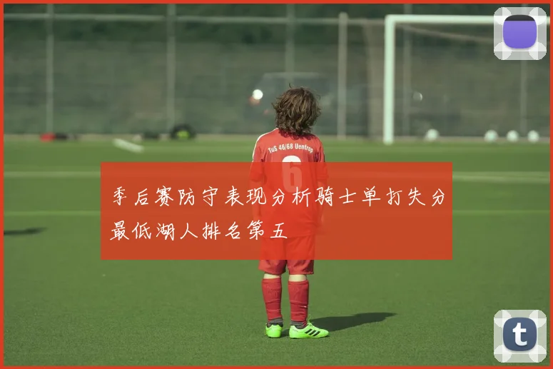 季后赛防守表现分析骑士单打失分最低湖人排名第五