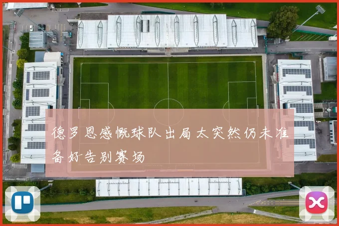 德罗恩感慨球队出局太突然仍未准备好告别赛场