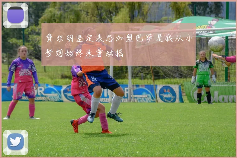 费尔明坚定表态加盟巴萨是我从小梦想始终未曾动摇