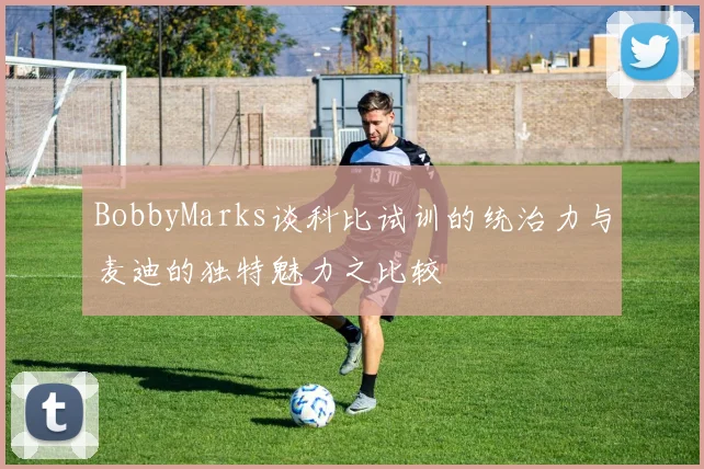 BobbyMarks谈科比试训的统治力与麦迪的独特魅力之比较