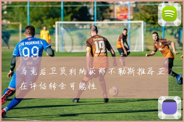 马竞后卫莫利纳获那不勒斯推荐正在评估转会可能性