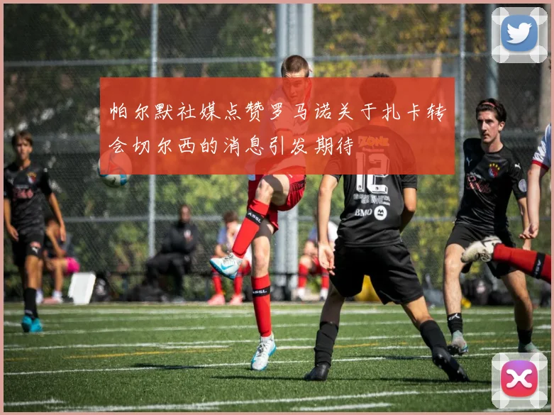 帕尔默社媒点赞罗马诺关于扎卡转会切尔西的消息引发期待