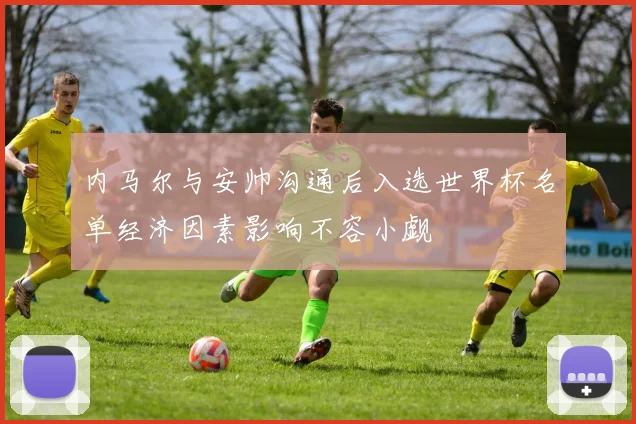 内马尔与安帅沟通后入选世界杯名单经济因素影响不容小觑