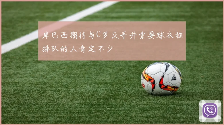库巴西期待与C罗交手并索要球衣称排队的人肯定不少