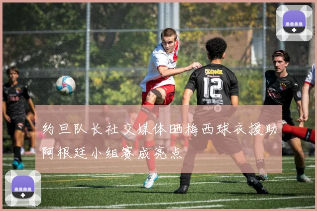 约旦队长社交媒体晒梅西球衣援助阿根廷小组赛成亮点