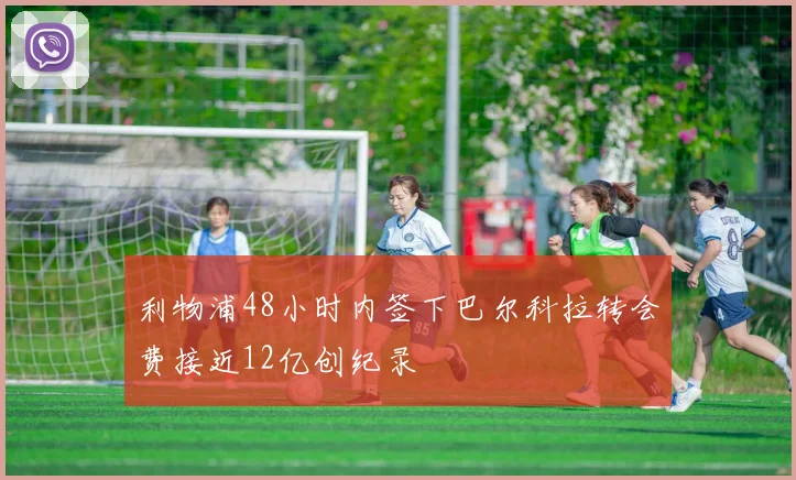 利物浦48小时内签下巴尔科拉转会费接近12亿创纪录