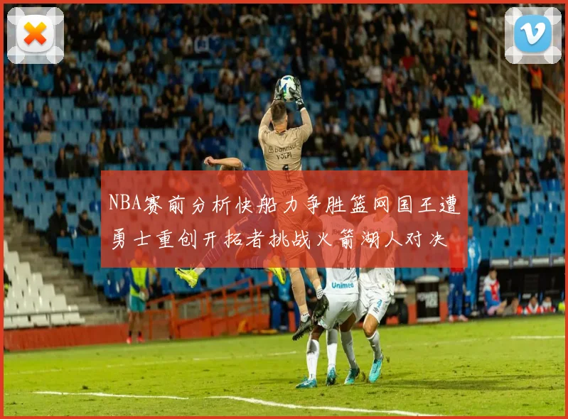 NBA赛前分析快船力争胜篮网国王遭勇士重创开拓者挑战火箭湖人对决雄鹿艰难