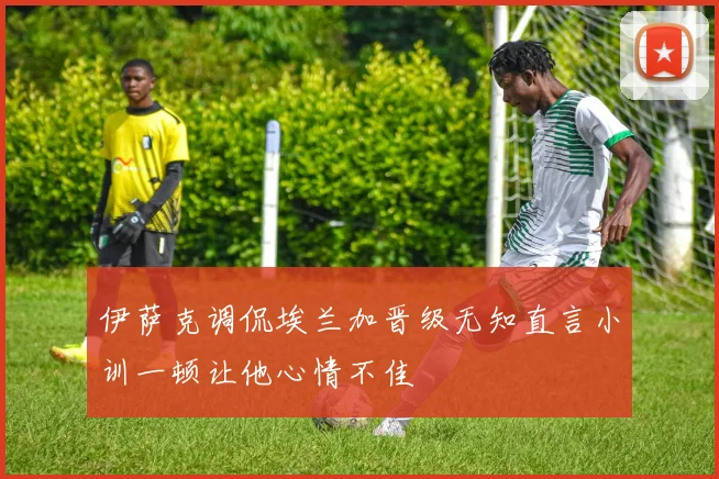 伊萨克调侃埃兰加晋级无知直言小训一顿让他心情不佳