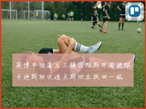 英博半场落后三镇贝维斯开局进球卡迪斯助攻造点斯坦丘扳回一城