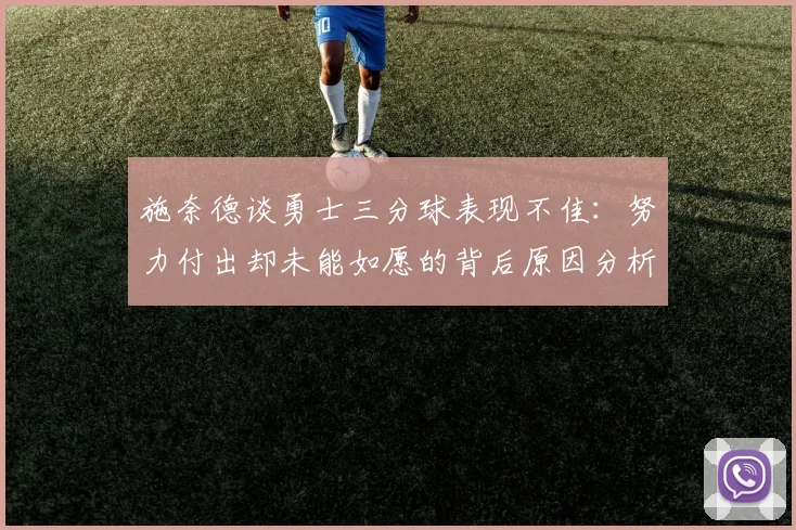 施奈德谈勇士三分球表现不佳：努力付出却未能如愿的背后原因分析