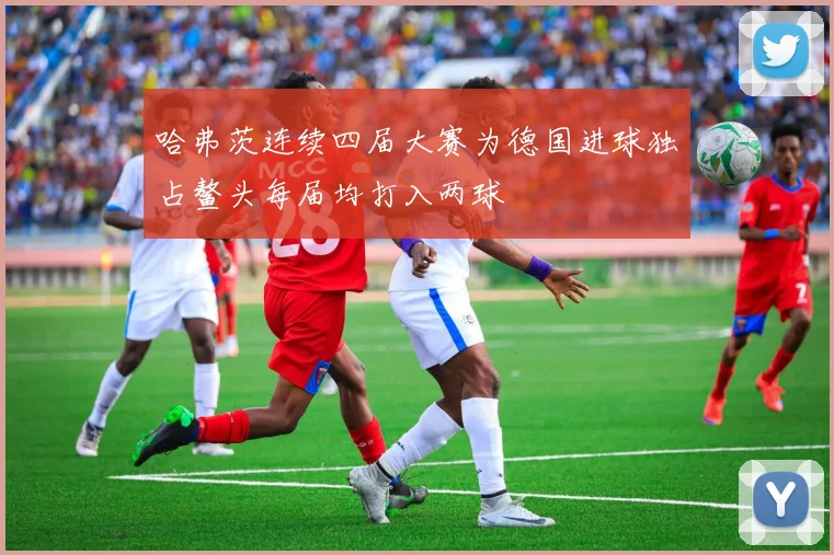 哈弗茨连续四届大赛为德国进球独占鳌头每届均打入两球
