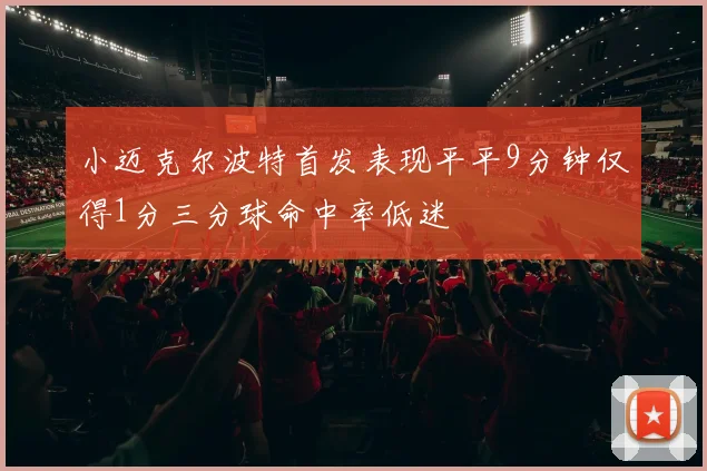 小迈克尔波特首发表现平平9分钟仅得1分三分球命中率低迷