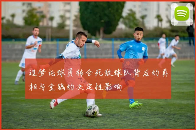 追梦论球员转会死敌球队背后的真相与金钱的决定性影响