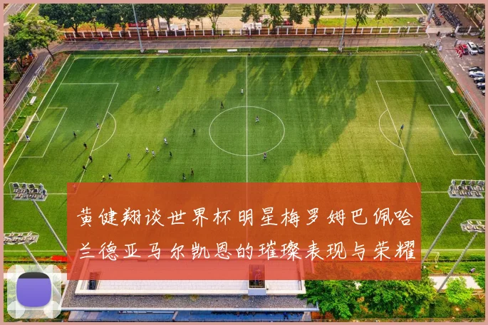 黄健翔谈世界杯明星梅罗姆巴佩哈兰德亚马尔凯恩的璀璨表现与荣耀时刻