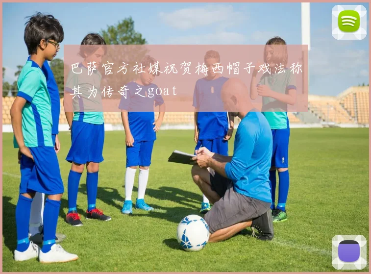 巴萨官方社媒祝贺梅西帽子戏法称其为传奇之goat