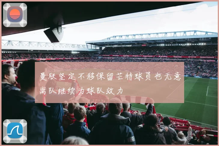 曼联坚定不移保留芒特球员也无意离队继续为球队效力