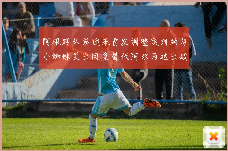 阿根廷队或迎来首发调整莫利纳与小蜘蛛复出冈皇替代阿尔马达出战