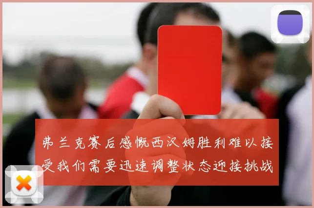 弗兰克赛后感慨西汉姆胜利难以接受我们需要迅速调整状态迎接挑战