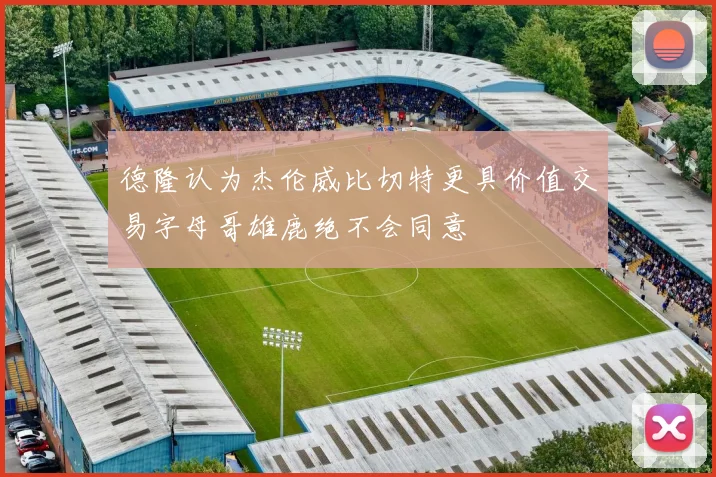 德隆认为杰伦威比切特更具价值交易字母哥雄鹿绝不会同意