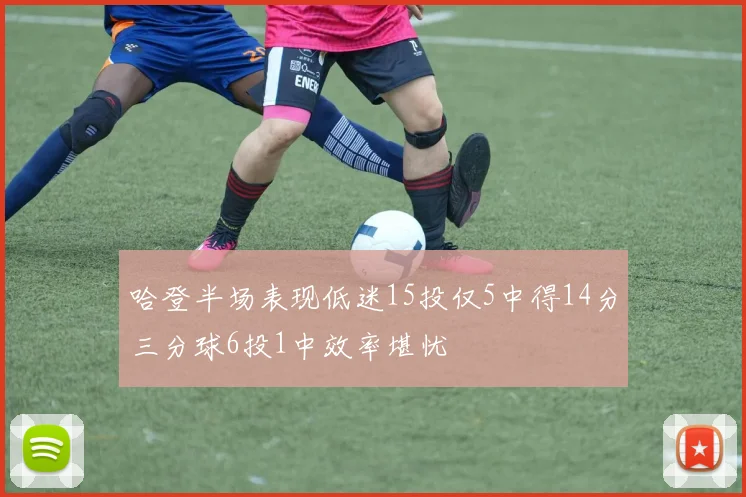 哈登半场表现低迷15投仅5中得14分三分球6投1中效率堪忧