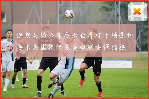 伊朗足协公布参加世界杯十项条件要求美国提供最高级别安保措施