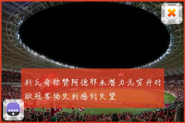 科瓦奇称赞阿德耶米潜力无穷并对欧冠客场失利感到失望
