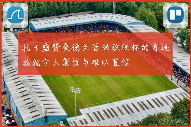 扎卡盛赞桑德兰晋级欧联杯的奇迹成就令人震惊与难以置信