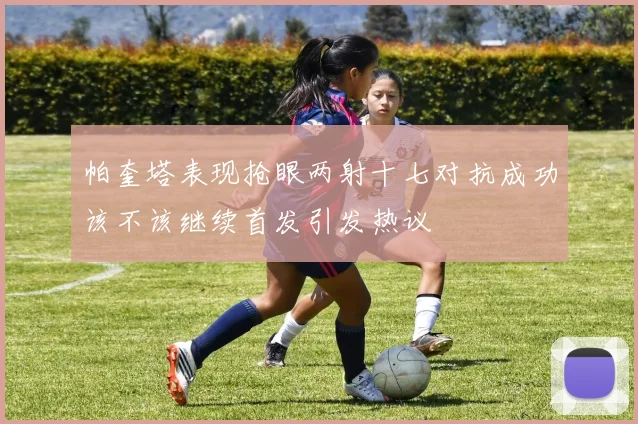 帕奎塔表现抢眼两射十七对抗成功该不该继续首发引发热议