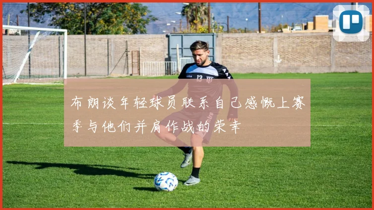 布朗谈年轻球员联系自己感慨上赛季与他们并肩作战的荣幸