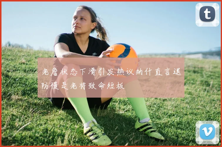 老詹状态下滑引发热议纳什直言退防慢是老将致命短板