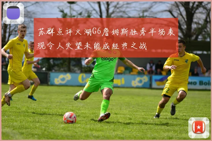 苏群点评火湖G6詹姆斯独秀半场表现令人失望未能成经典之战