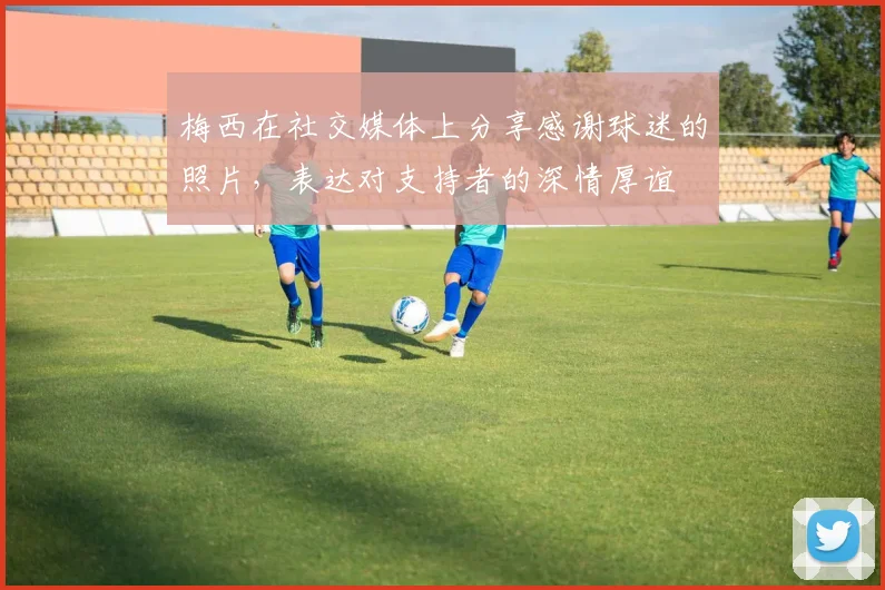 梅西在社交媒体上分享感谢球迷的照片，表达对支持者的深情厚谊