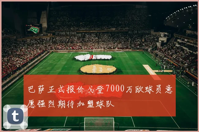 巴萨正式报价戈登7000万欧球员意愿强烈期待加盟球队